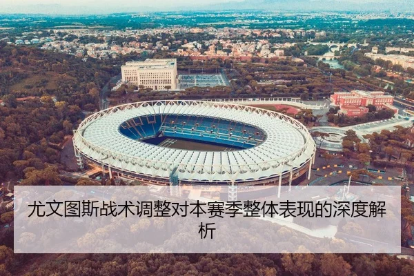 尤文图斯战术调整对本赛季整体表现的深度解析